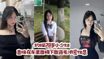 约操28岁小少妇 直接在车里面搞 下面逼毛浓密性感