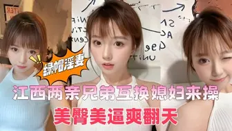 江西两亲兄弟互换媳妇来操，美臀美逼爽翻天，嫂子的嫩穴真的顶啊